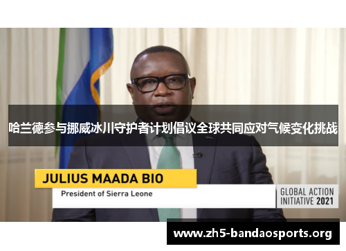 哈兰德参与挪威冰川守护者计划倡议全球共同应对气候变化挑战 哈兰德参与挪威冰川守护者计划倡议全球共同应对气候变化挑战