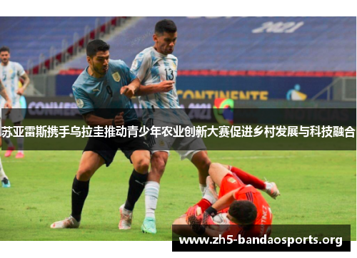 苏亚雷斯携手乌拉圭推动青少年农业创新大赛促进乡村发展与科技融合 苏亚雷斯携手乌拉圭推动青少年农业创新大赛促进乡村发展与科技融合