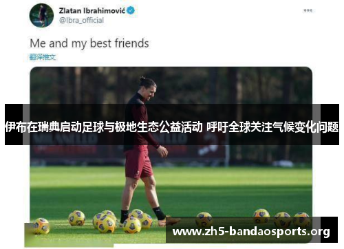 伊布在瑞典启动足球与极地生态公益活动 呼吁全球关注气候变化问题 伊布在瑞典启动足球与极地生态公益活动 呼吁全球关注气候变化问题