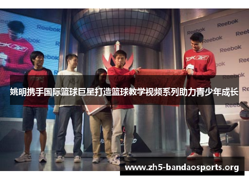姚明携手国际篮球巨星打造篮球教学视频系列助力青少年成长 姚明携手国际篮球巨星打造篮球教学视频系列助力青少年成长