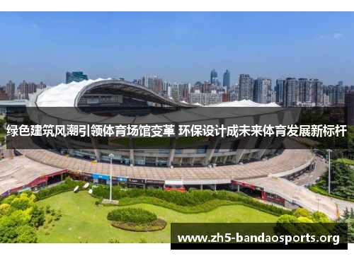 绿色建筑风潮引领体育场馆变革 环保设计成未来体育发展新标杆