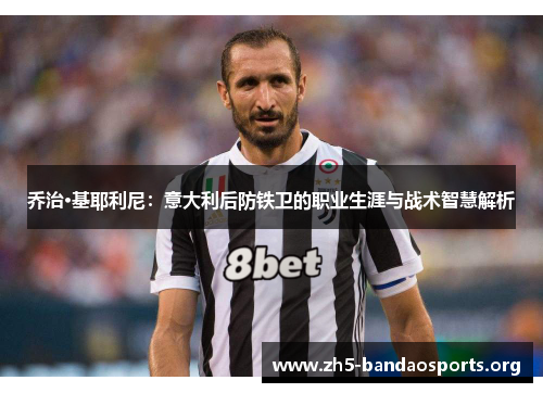 乔治·基耶利尼:意大利后防铁卫的职业生涯与战术智慧解析 乔治·基耶利尼:意大利后防铁卫的职业生涯与战术智慧解析