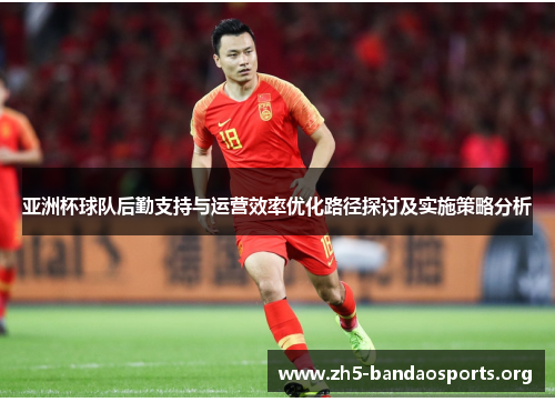 亚洲杯球队后勤支持与运营效率优化路径探讨及实施策略分析 亚洲杯球队后勤支持与运营效率优化路径探讨及实施策略分析
