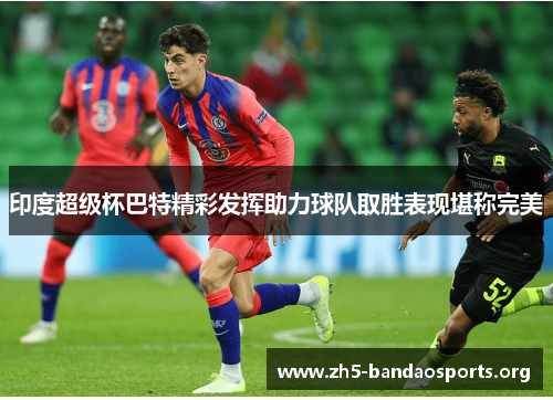 印度超级杯巴特精彩发挥助力球队取胜表现堪称完美 印度超级杯巴特精彩发挥助力球队取胜表现堪称完美