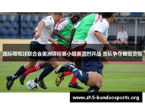 国际橄榄球联合会美洲锦标赛小组赛激烈开战 各队争夺晋级资格 国际橄榄球联合会美洲锦标赛小组赛激烈开战 各队争夺晋级资格