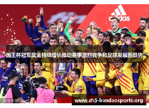 国王杯冠军奖金持续增长推动赛事激烈竞争和足球发展新趋势 国王杯冠军奖金持续增长推动赛事激烈竞争和足球发展新趋势