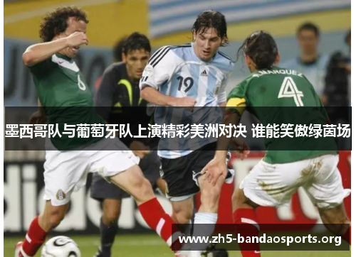 墨西哥队与葡萄牙队上演精彩美洲对决 谁能笑傲绿茵场 墨西哥队与葡萄牙队上演精彩美洲对决 谁能笑傲绿茵场
