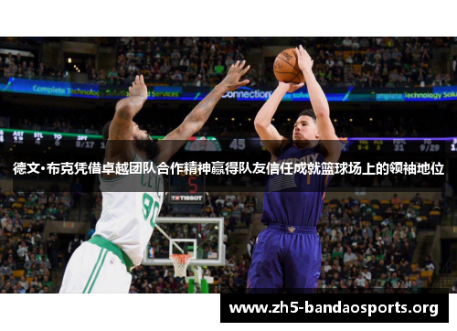 德文·布克凭借卓越团队合作精神赢得队友信任成就篮球场上的领袖地位 德文·布克凭借卓越团队合作精神赢得队友信任成就篮球场上的领袖地位