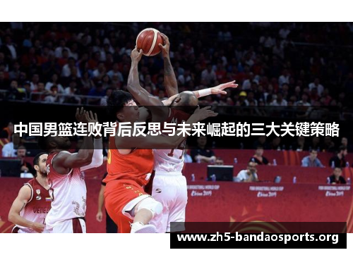 中国男篮连败背后反思与未来崛起的三大关键策略 中国男篮连败背后反思与未来崛起的三大关键策略