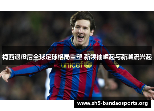 梅西退役后全球足球格局重塑 新领袖崛起与新潮流兴起 梅西退役后全球足球格局重塑 新领袖崛起与新潮流兴起