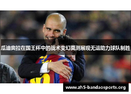 瓜迪奥拉在国王杯中的战术变幻莫测展现无遗助力球队制胜 瓜迪奥拉在国王杯中的战术变幻莫测展现无遗助力球队制胜