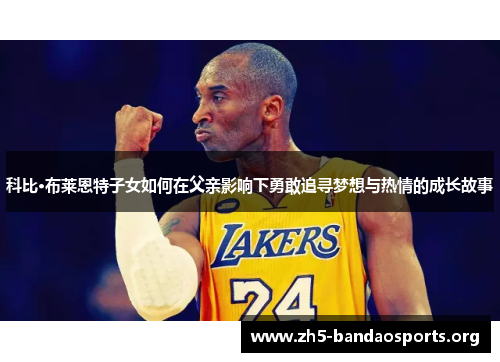 科比·布莱恩特子女如何在父亲影响下勇敢追寻梦想与热情的成长故事 科比·布莱恩特子女如何在父亲影响下勇敢追寻梦想与热情的成长故事