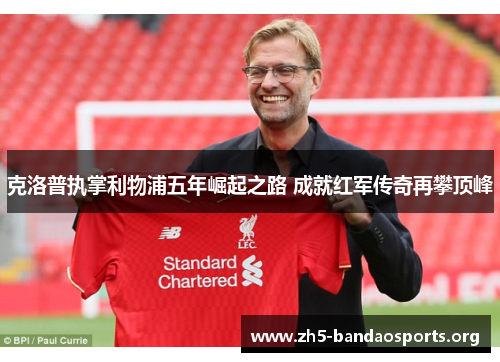 克洛普执掌利物浦五年崛起之路 成就红军传奇再攀顶峰 克洛普执掌利物浦五年崛起之路 成就红军传奇再攀顶峰