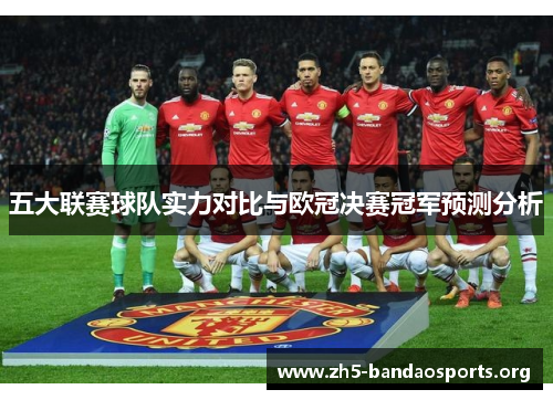 五大联赛球队实力对比与欧冠决赛冠军预测分析 五大联赛球队实力对比与欧冠决赛冠军预测分析