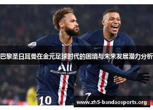 巴黎圣日耳曼在金元足球时代的困境与未来发展潜力分析 巴黎圣日耳曼在金元足球时代的困境与未来发展潜力分析