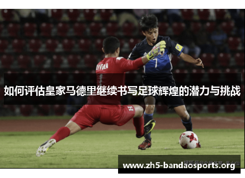 如何评估皇家马德里继续书写足球辉煌的潜力与挑战 如何评估皇家马德里继续书写足球辉煌的潜力与挑战