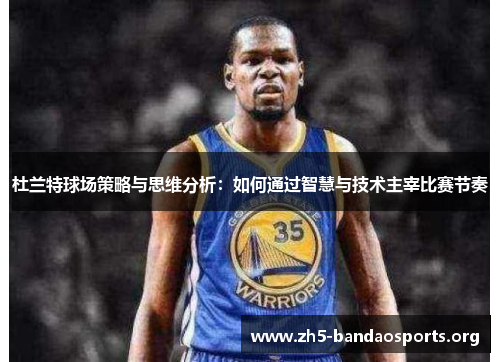 杜兰特球场策略与思维分析:如何通过智慧与技术主宰比赛节奏 杜兰特球场策略与思维分析:如何通过智慧与技术主宰比赛节奏