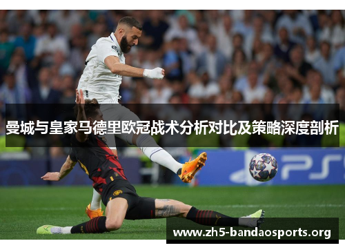 曼城与皇家马德里欧冠战术分析对比及策略深度剖析 曼城与皇家马德里欧冠战术分析对比及策略深度剖析