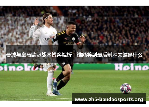 曼城与皇马欧冠战术博弈解析:谁能笑到最后制胜关键是什么 曼城与皇马欧冠战术博弈解析:谁能笑到最后制胜关键是什么