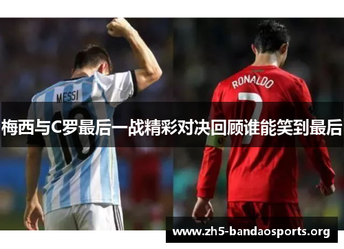 梅西与C罗最后一战精彩对决回顾谁能笑到最后 梅西与C罗最后一战精彩对决回顾谁能笑到最后