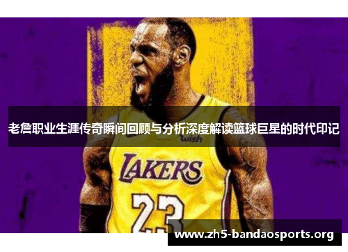老詹职业生涯传奇瞬间回顾与分析深度解读篮球巨星的时代印记