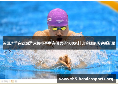 英国选手在欧洲游泳锦标赛中夺得男子100米蛙泳金牌创历史新纪录 英国选手在欧洲游泳锦标赛中夺得男子100米蛙泳金牌创历史新纪录