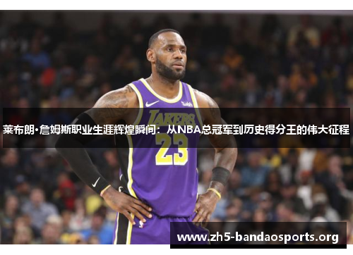 莱布朗·詹姆斯职业生涯辉煌瞬间:从NBA总冠军到历史得分王的伟大征程 莱布朗·詹姆斯职业生涯辉煌瞬间:从NBA总冠军到历史得分王的伟大征程
