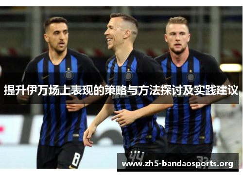 提升伊万场上表现的策略与方法探讨及实践建议 提升伊万场上表现的策略与方法探讨及实践建议