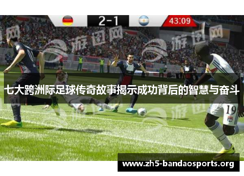 七大跨洲际足球传奇故事揭示成功背后的智慧与奋斗 七大跨洲际足球传奇故事揭示成功背后的智慧与奋斗