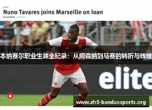 本纳赛尔职业生涯全纪录:从阿森纳到马赛的转折与辉煌 本纳赛尔职业生涯全纪录:从阿森纳到马赛的转折与辉煌