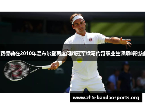 费德勒在2010年温布尔登再度问鼎冠军续写传奇职业生涯巅峰时刻 费德勒在2010年温布尔登再度问鼎冠军续写传奇职业生涯巅峰时刻