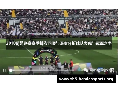 2018葡超联赛赛季精彩回顾与深度分析球队表现与冠军之争 2018葡超联赛赛季精彩回顾与深度分析球队表现与冠军之争
