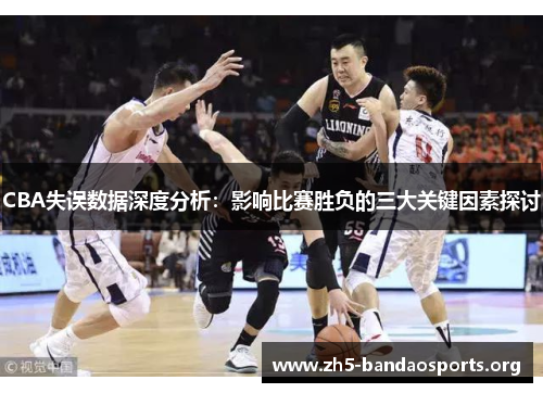 CBA失误数据深度分析:影响比赛胜负的三大关键因素探讨 CBA失误数据深度分析:影响比赛胜负的三大关键因素探讨