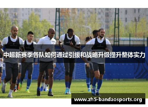中超新赛季各队如何通过引援和战略升级提升整体实力 中超新赛季各队如何通过引援和战略升级提升整体实力
