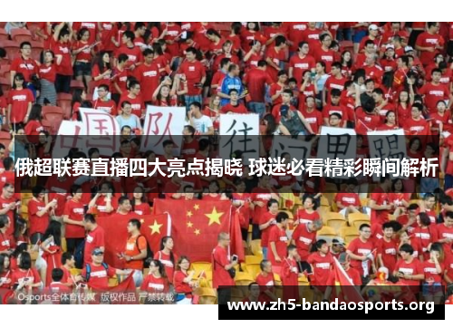 俄超联赛直播四大亮点揭晓 球迷必看精彩瞬间解析 俄超联赛直播四大亮点揭晓 球迷必看精彩瞬间解析