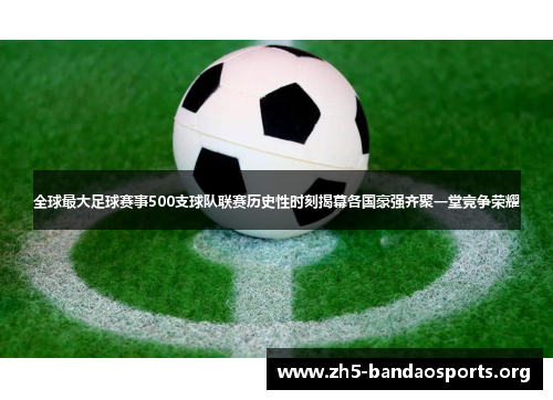 全球最大足球赛事500支球队联赛历史性时刻揭幕各国豪强齐聚一堂竞争荣耀 全球最大足球赛事500支球队联赛历史性时刻揭幕各国豪强齐聚一堂竞争荣耀