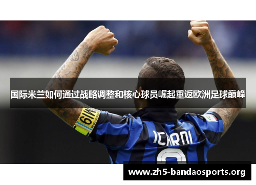 国际米兰如何通过战略调整和核心球员崛起重返欧洲足球巅峰 国际米兰如何通过战略调整和核心球员崛起重返欧洲足球巅峰