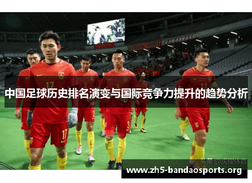 中国足球历史排名演变与国际竞争力提升的趋势分析 中国足球历史排名演变与国际竞争力提升的趋势分析