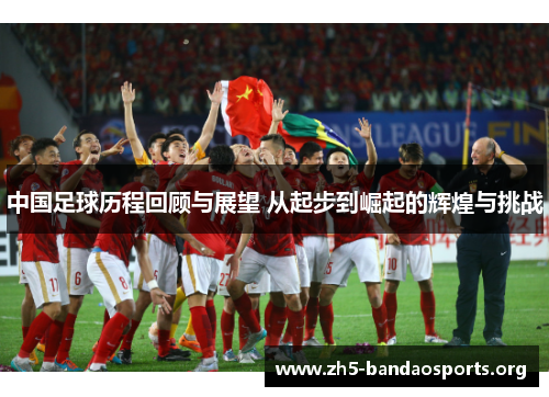 中国足球历程回顾与展望 从起步到崛起的辉煌与挑战 中国足球历程回顾与展望 从起步到崛起的辉煌与挑战