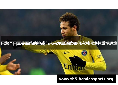 巴黎圣日耳曼面临的挑战与未来发展道路如何应对困境并重塑辉煌 巴黎圣日耳曼面临的挑战与未来发展道路如何应对困境并重塑辉煌
