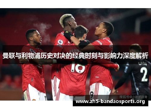 曼联与利物浦历史对决的经典时刻与影响力深度解析 曼联与利物浦历史对决的经典时刻与影响力深度解析