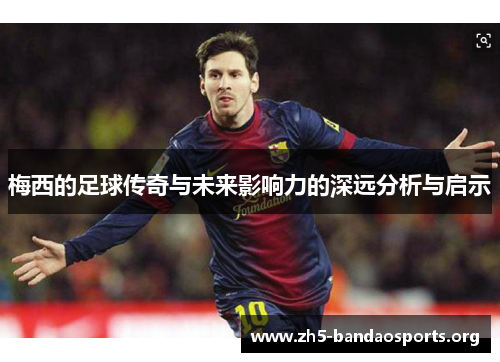 梅西的足球传奇与未来影响力的深远分析与启示 梅西的足球传奇与未来影响力的深远分析与启示