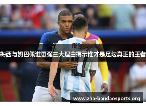 梅西与姆巴佩谁更强三大理由揭示谁才是足坛真正的王者 梅西与姆巴佩谁更强三大理由揭示谁才是足坛真正的王者