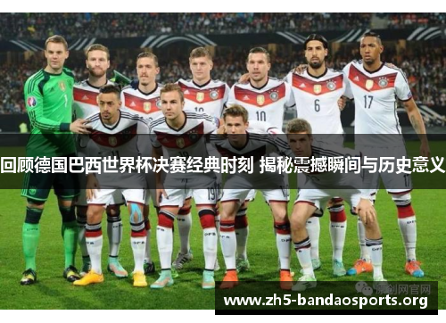 回顾德国巴西世界杯决赛经典时刻 揭秘震撼瞬间与历史意义 回顾德国巴西世界杯决赛经典时刻 揭秘震撼瞬间与历史意义