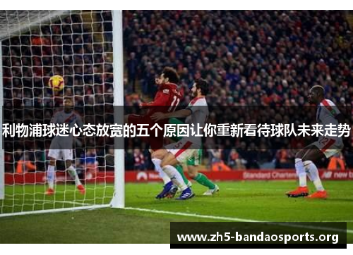 利物浦球迷心态放宽的五个原因让你重新看待球队未来走势 利物浦球迷心态放宽的五个原因让你重新看待球队未来走势