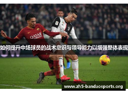 如何提升中场球员的战术意识与领导能力以增强整体表现 如何提升中场球员的战术意识与领导能力以增强整体表现