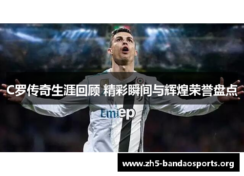 C罗传奇生涯回顾 精彩瞬间与辉煌荣誉盘点 C罗传奇生涯回顾 精彩瞬间与辉煌荣誉盘点