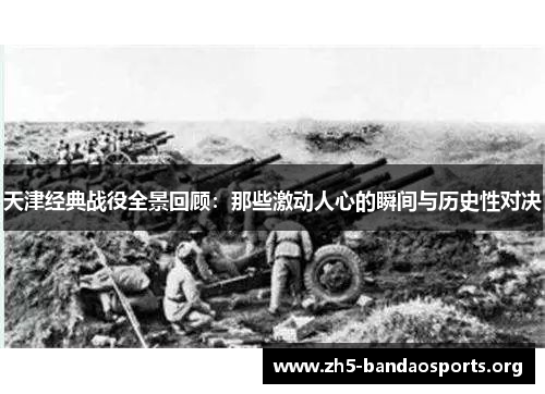天津经典战役全景回顾:那些激动人心的瞬间与历史性对决 天津经典战役全景回顾:那些激动人心的瞬间与历史性对决