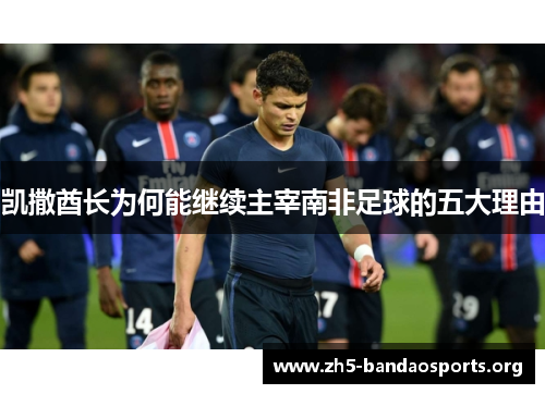 凯撒酋长为何能继续主宰南非足球的五大理由 凯撒酋长为何能继续主宰南非足球的五大理由