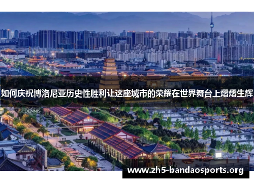 如何庆祝博洛尼亚历史性胜利让这座城市的荣耀在世界舞台上熠熠生辉 如何庆祝博洛尼亚历史性胜利让这座城市的荣耀在世界舞台上熠熠生辉